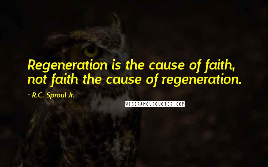 R.C. Sproul Jr. Quotes: Regeneration is the cause of faith, not faith the cause of regeneration.