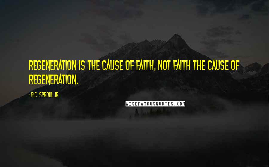 R.C. Sproul Jr. Quotes: Regeneration is the cause of faith, not faith the cause of regeneration.