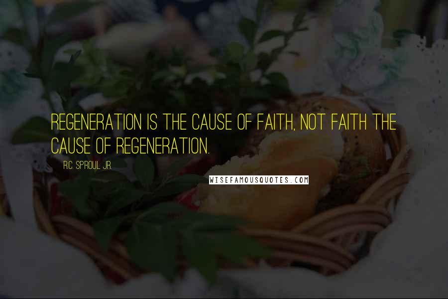 R.C. Sproul Jr. Quotes: Regeneration is the cause of faith, not faith the cause of regeneration.
