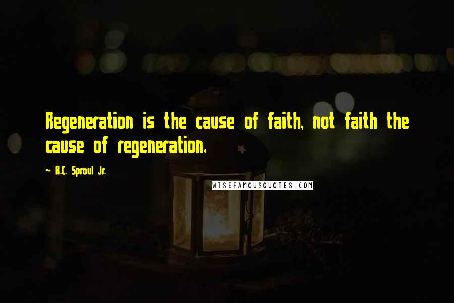 R.C. Sproul Jr. Quotes: Regeneration is the cause of faith, not faith the cause of regeneration.