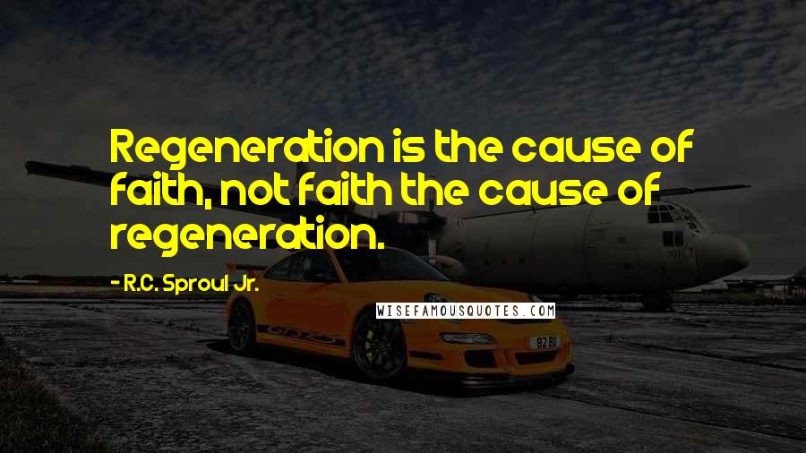 R.C. Sproul Jr. Quotes: Regeneration is the cause of faith, not faith the cause of regeneration.