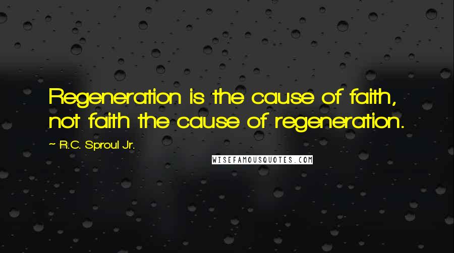 R.C. Sproul Jr. Quotes: Regeneration is the cause of faith, not faith the cause of regeneration.