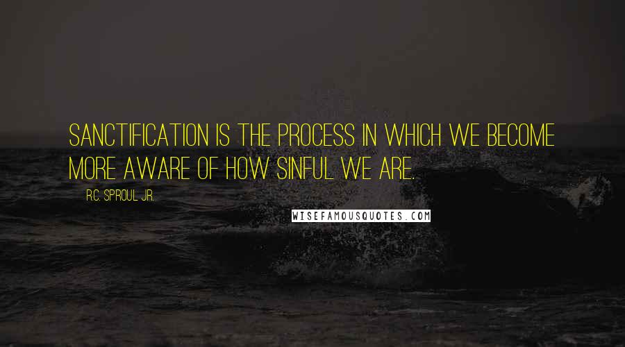 R.C. Sproul Jr. Quotes: Sanctification is the process in which we become more aware of how sinful we are.