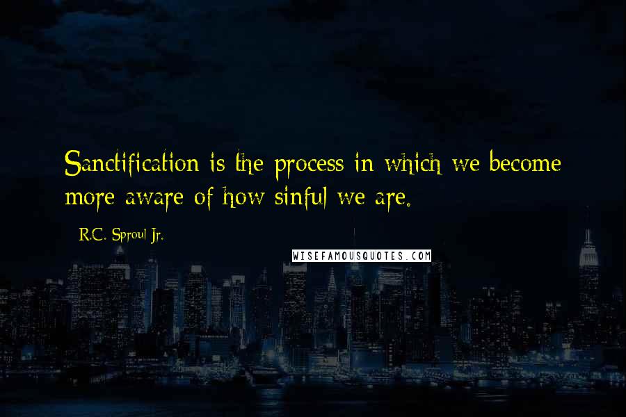 R.C. Sproul Jr. Quotes: Sanctification is the process in which we become more aware of how sinful we are.