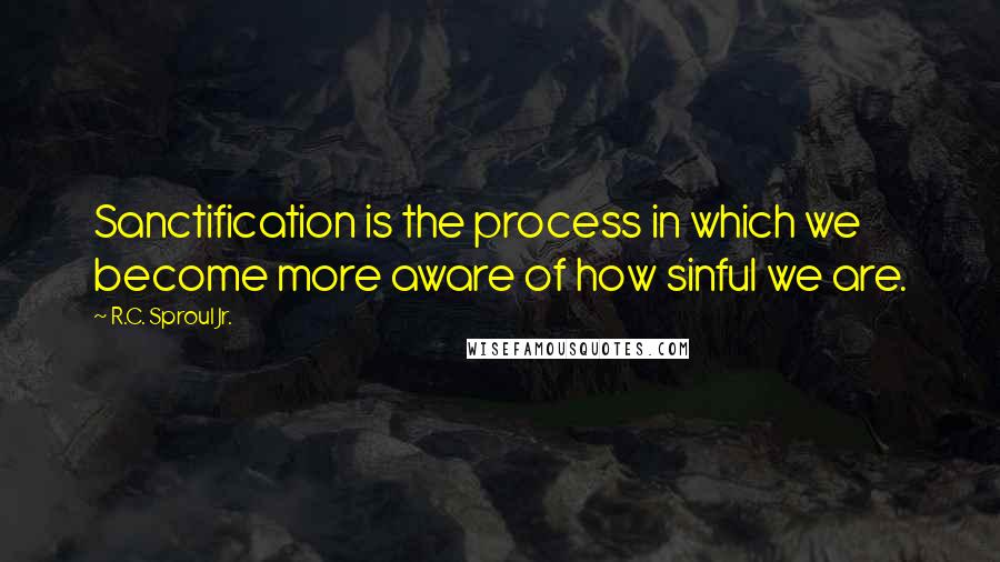 R.C. Sproul Jr. Quotes: Sanctification is the process in which we become more aware of how sinful we are.