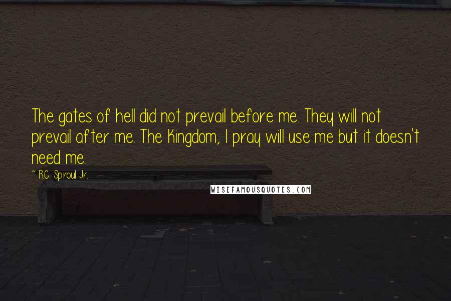 R.C. Sproul Jr. Quotes: The gates of hell did not prevail before me. They will not prevail after me. The Kingdom, I pray will use me but it doesn't need me.