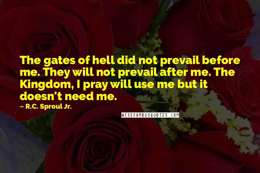 R.C. Sproul Jr. Quotes: The gates of hell did not prevail before me. They will not prevail after me. The Kingdom, I pray will use me but it doesn't need me.