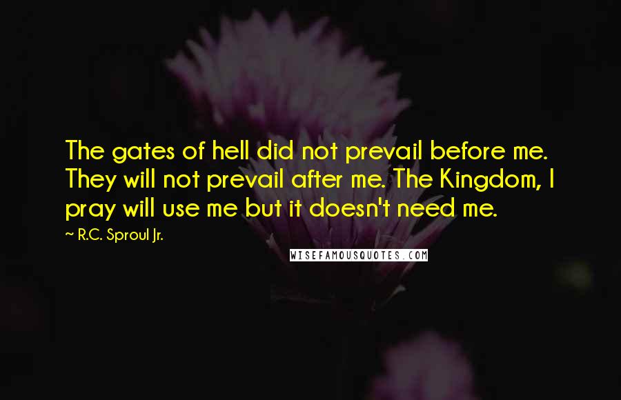 R.C. Sproul Jr. Quotes: The gates of hell did not prevail before me. They will not prevail after me. The Kingdom, I pray will use me but it doesn't need me.
