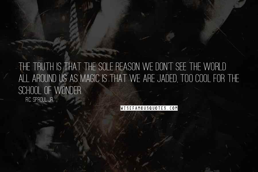 R.C. Sproul Jr. Quotes: The truth is that the sole reason we don't see the world all around us as magic is that we are jaded, too cool for the school of wonder.