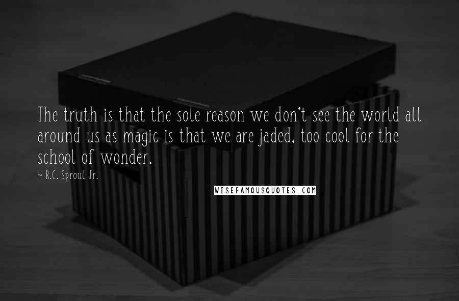 R.C. Sproul Jr. Quotes: The truth is that the sole reason we don't see the world all around us as magic is that we are jaded, too cool for the school of wonder.