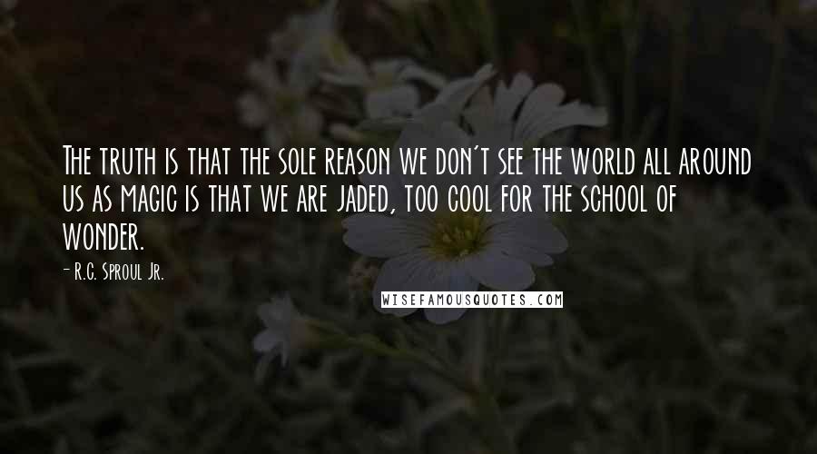 R.C. Sproul Jr. Quotes: The truth is that the sole reason we don't see the world all around us as magic is that we are jaded, too cool for the school of wonder.