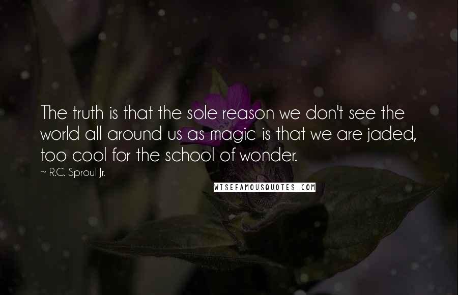 R.C. Sproul Jr. Quotes: The truth is that the sole reason we don't see the world all around us as magic is that we are jaded, too cool for the school of wonder.