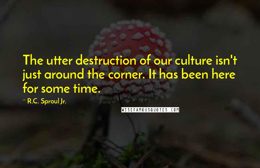 R.C. Sproul Jr. Quotes: The utter destruction of our culture isn't just around the corner. It has been here for some time.