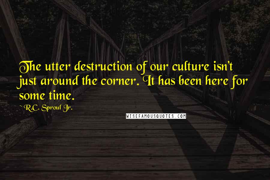 R.C. Sproul Jr. Quotes: The utter destruction of our culture isn't just around the corner. It has been here for some time.