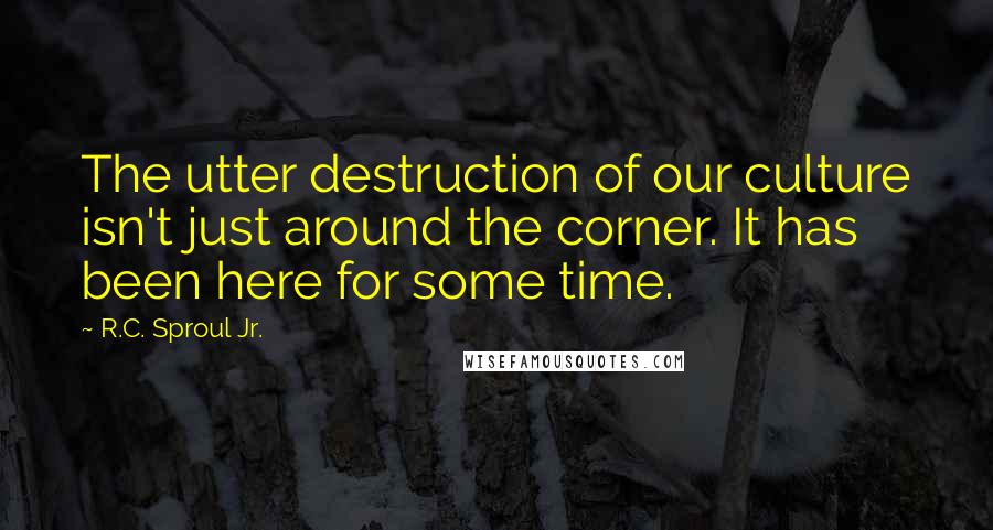 R.C. Sproul Jr. Quotes: The utter destruction of our culture isn't just around the corner. It has been here for some time.