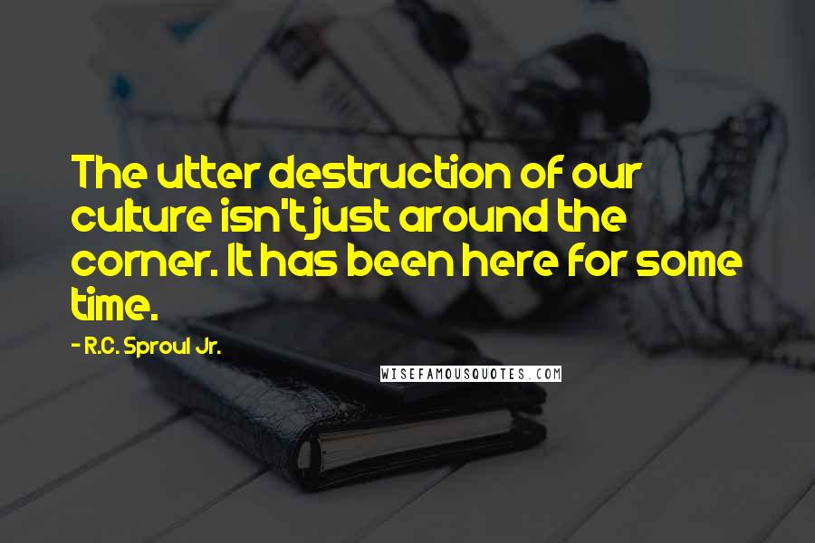 R.C. Sproul Jr. Quotes: The utter destruction of our culture isn't just around the corner. It has been here for some time.