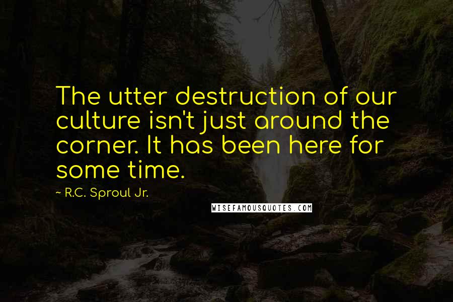 R.C. Sproul Jr. Quotes: The utter destruction of our culture isn't just around the corner. It has been here for some time.