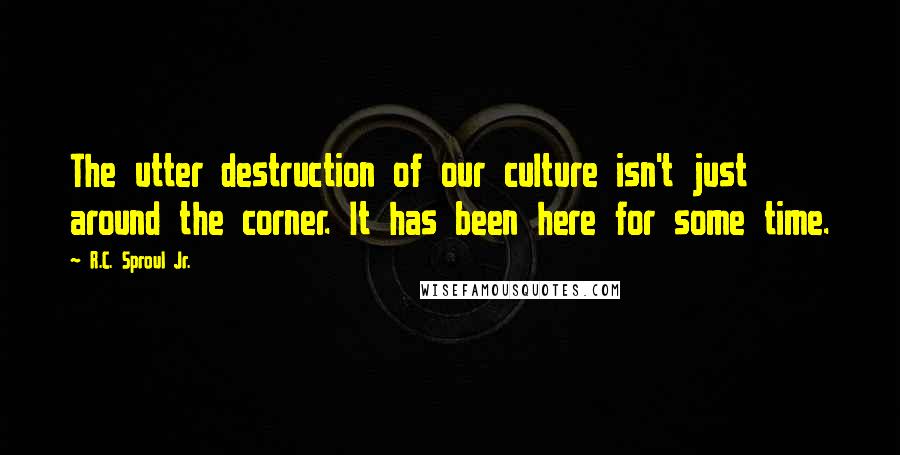 R.C. Sproul Jr. Quotes: The utter destruction of our culture isn't just around the corner. It has been here for some time.