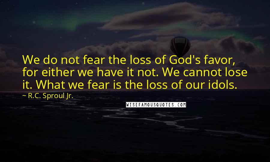 R.C. Sproul Jr. Quotes: We do not fear the loss of God's favor, for either we have it not. We cannot lose it. What we fear is the loss of our idols.