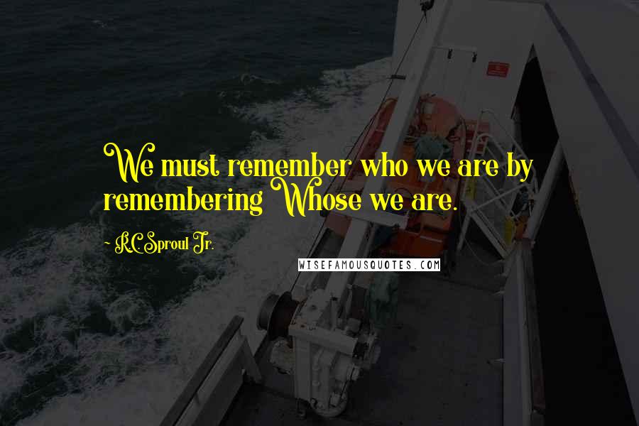 R.C. Sproul Jr. Quotes: We must remember who we are by remembering Whose we are.