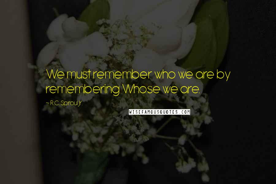 R.C. Sproul Jr. Quotes: We must remember who we are by remembering Whose we are.