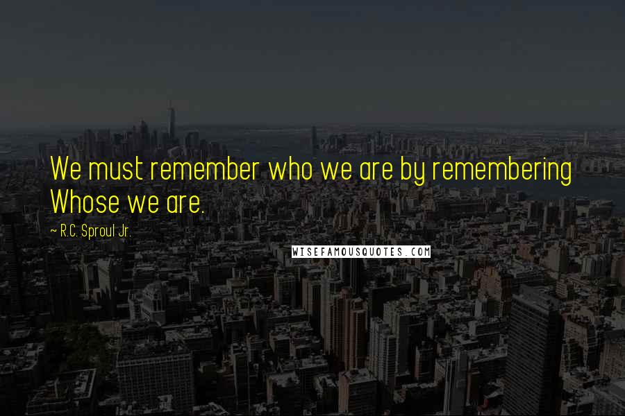 R.C. Sproul Jr. Quotes: We must remember who we are by remembering Whose we are.