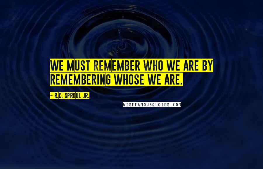 R.C. Sproul Jr. Quotes: We must remember who we are by remembering Whose we are.