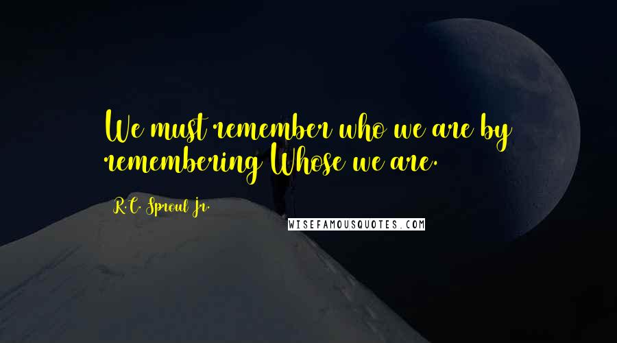 R.C. Sproul Jr. Quotes: We must remember who we are by remembering Whose we are.