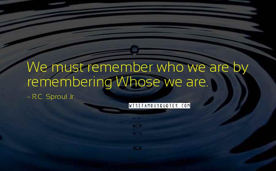 R.C. Sproul Jr. Quotes: We must remember who we are by remembering Whose we are.