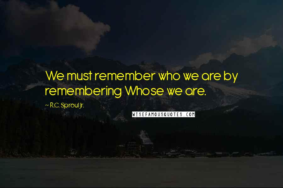 R.C. Sproul Jr. Quotes: We must remember who we are by remembering Whose we are.