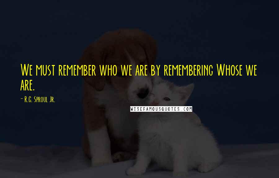 R.C. Sproul Jr. Quotes: We must remember who we are by remembering Whose we are.