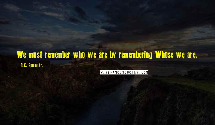 R.C. Sproul Jr. Quotes: We must remember who we are by remembering Whose we are.