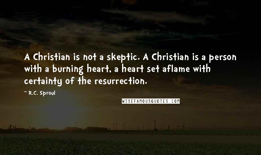 R.C. Sproul Quotes: A Christian is not a skeptic. A Christian is a person with a burning heart, a heart set aflame with certainty of the resurrection.