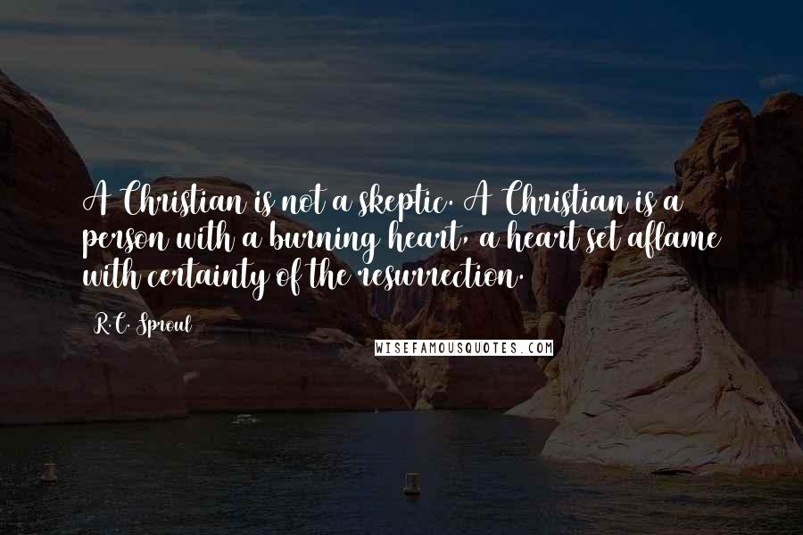 R.C. Sproul Quotes: A Christian is not a skeptic. A Christian is a person with a burning heart, a heart set aflame with certainty of the resurrection.