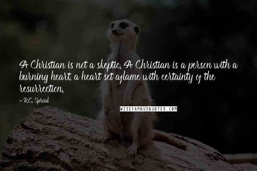 R.C. Sproul Quotes: A Christian is not a skeptic. A Christian is a person with a burning heart, a heart set aflame with certainty of the resurrection.