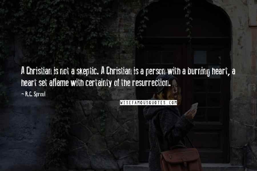 R.C. Sproul Quotes: A Christian is not a skeptic. A Christian is a person with a burning heart, a heart set aflame with certainty of the resurrection.