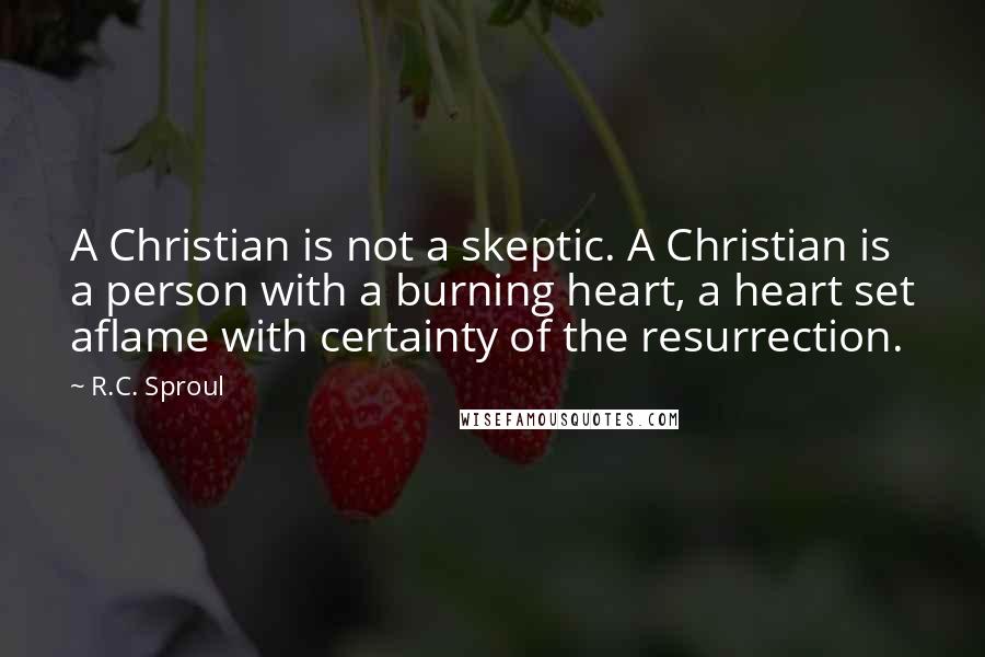 R.C. Sproul Quotes: A Christian is not a skeptic. A Christian is a person with a burning heart, a heart set aflame with certainty of the resurrection.