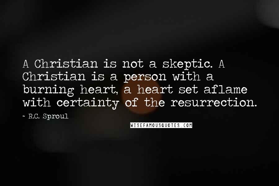 R.C. Sproul Quotes: A Christian is not a skeptic. A Christian is a person with a burning heart, a heart set aflame with certainty of the resurrection.