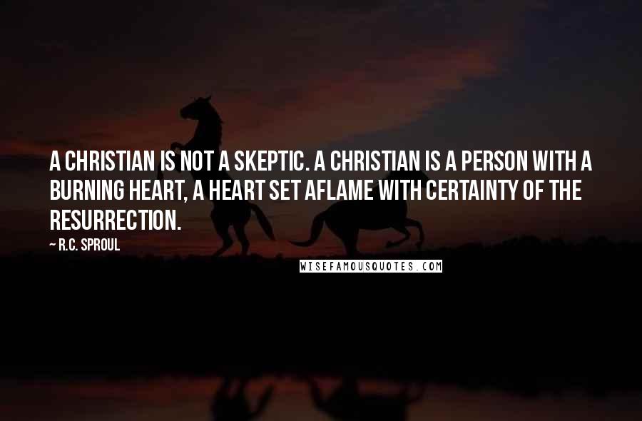 R.C. Sproul Quotes: A Christian is not a skeptic. A Christian is a person with a burning heart, a heart set aflame with certainty of the resurrection.