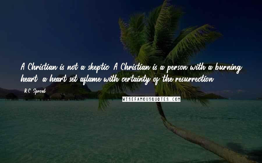 R.C. Sproul Quotes: A Christian is not a skeptic. A Christian is a person with a burning heart, a heart set aflame with certainty of the resurrection.