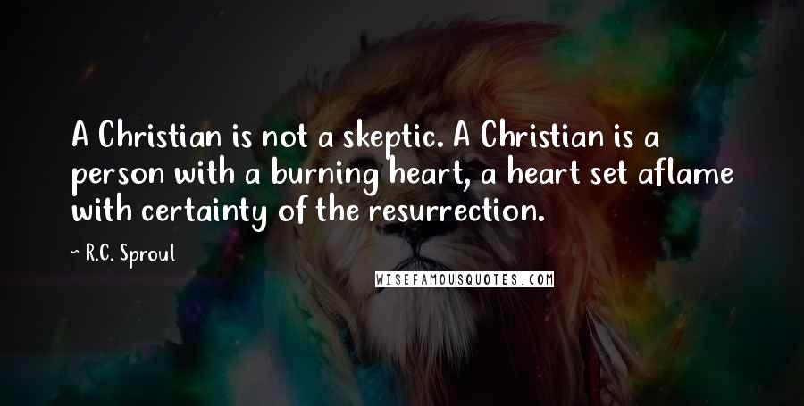 R.C. Sproul Quotes: A Christian is not a skeptic. A Christian is a person with a burning heart, a heart set aflame with certainty of the resurrection.