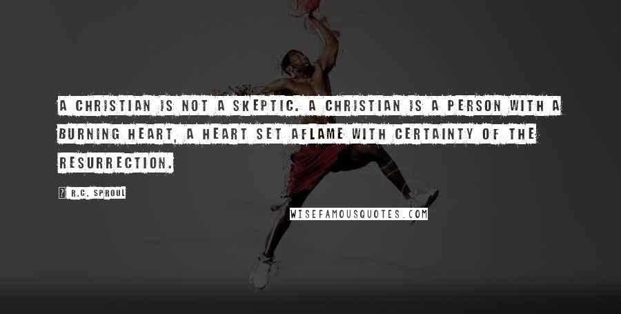 R.C. Sproul Quotes: A Christian is not a skeptic. A Christian is a person with a burning heart, a heart set aflame with certainty of the resurrection.