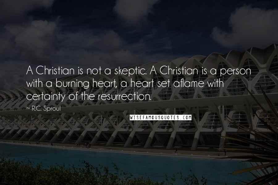 R.C. Sproul Quotes: A Christian is not a skeptic. A Christian is a person with a burning heart, a heart set aflame with certainty of the resurrection.