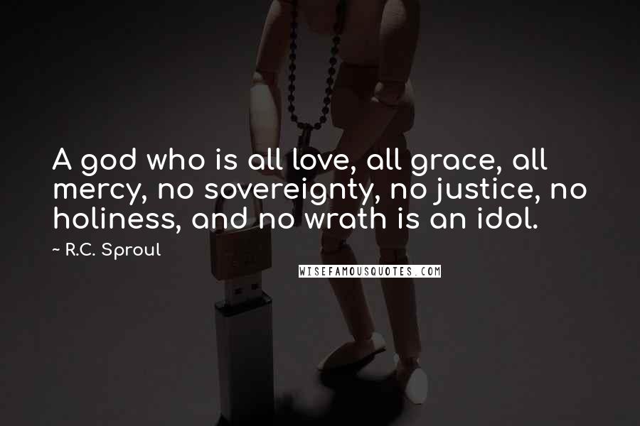 R.C. Sproul Quotes: A god who is all love, all grace, all mercy, no sovereignty, no justice, no holiness, and no wrath is an idol.