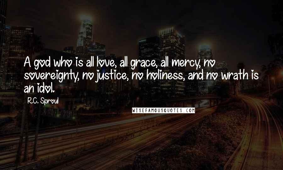 R.C. Sproul Quotes: A god who is all love, all grace, all mercy, no sovereignty, no justice, no holiness, and no wrath is an idol.