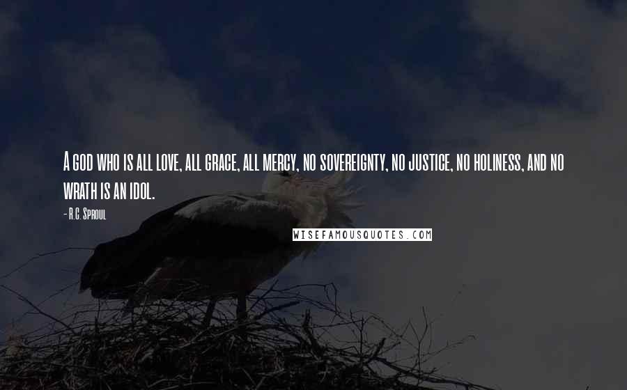 R.C. Sproul Quotes: A god who is all love, all grace, all mercy, no sovereignty, no justice, no holiness, and no wrath is an idol.