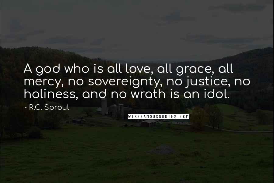 R.C. Sproul Quotes: A god who is all love, all grace, all mercy, no sovereignty, no justice, no holiness, and no wrath is an idol.