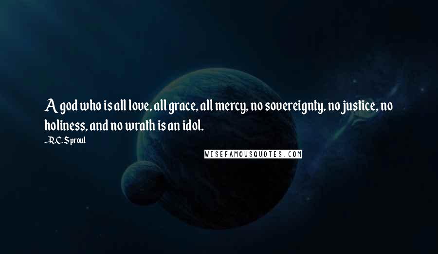 R.C. Sproul Quotes: A god who is all love, all grace, all mercy, no sovereignty, no justice, no holiness, and no wrath is an idol.