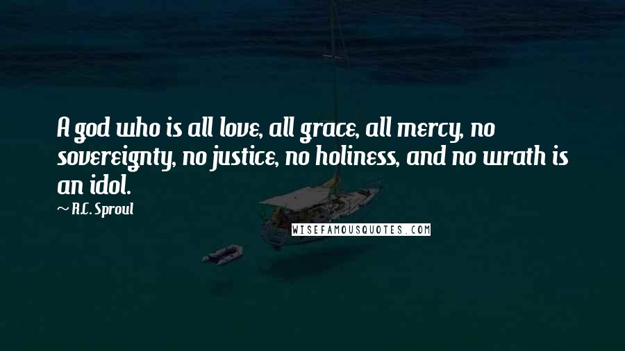 R.C. Sproul Quotes: A god who is all love, all grace, all mercy, no sovereignty, no justice, no holiness, and no wrath is an idol.