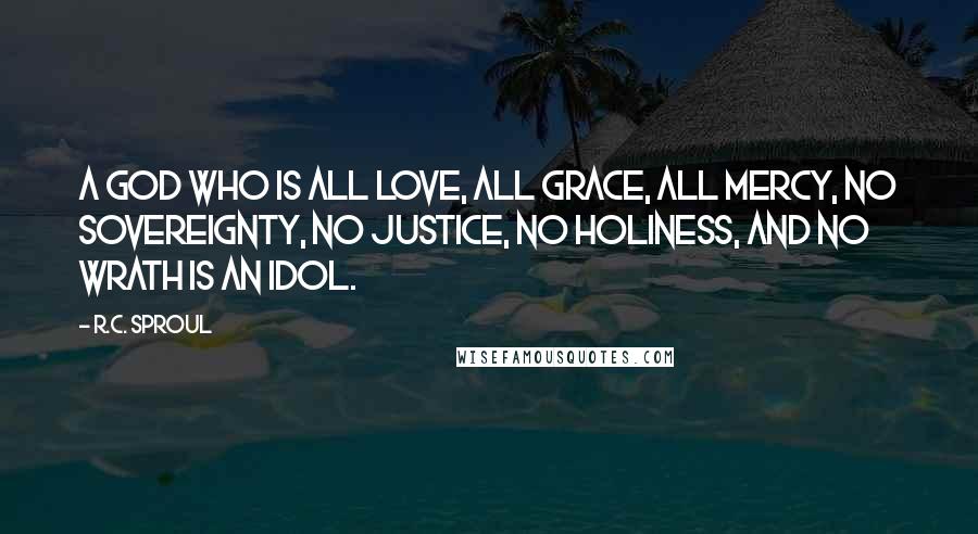 R.C. Sproul Quotes: A god who is all love, all grace, all mercy, no sovereignty, no justice, no holiness, and no wrath is an idol.